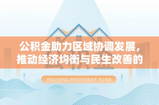 阿拉善左旗公积金助力区域协调发展，推动经济均衡与民生改善的新引擎