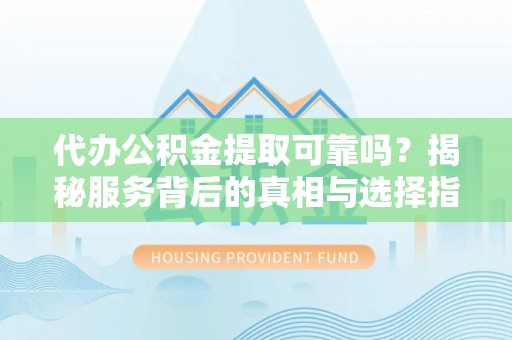 阿拉善左旗代办公积金提取可靠吗？揭秘服务背后的真相与选择指南
