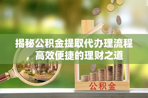 阿拉善左旗揭秘公积金提取代办理流程，高效便捷的理财之道