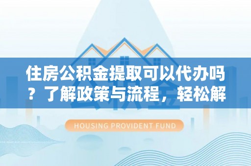 阿拉善左旗住房公积金提取可以代办吗？了解政策与流程，轻松解决你的疑问
