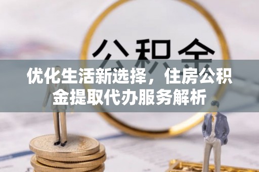阿拉善左旗优化生活新选择，住房公积金提取代办服务解析