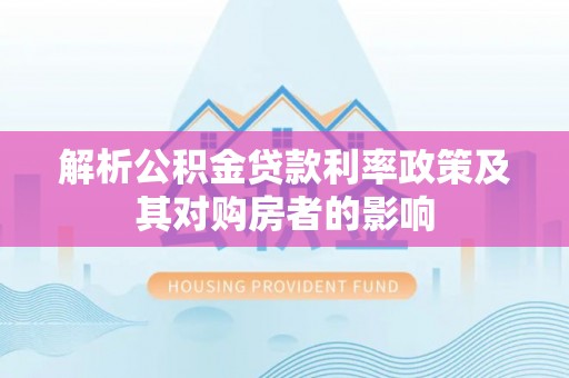 阿拉善左旗解析公积金贷款利率政策及其对购房者的影响