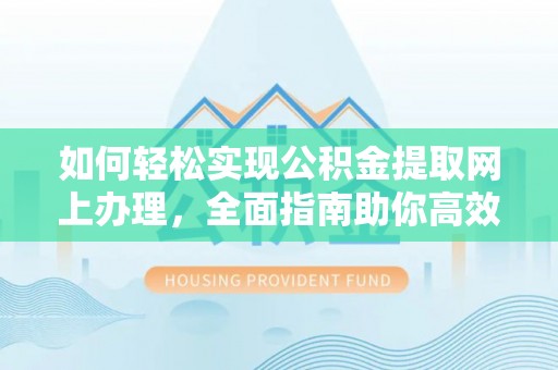 阿拉善左旗如何轻松实现公积金提取网上办理，全面指南助你高效完成