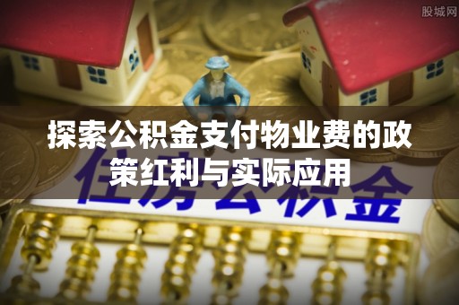 阿拉善左旗探索公积金支付物业费的政策红利与实际应用