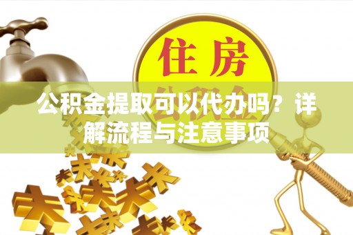 阿拉善左旗公积金提取可以代办吗？详解流程与注意事项