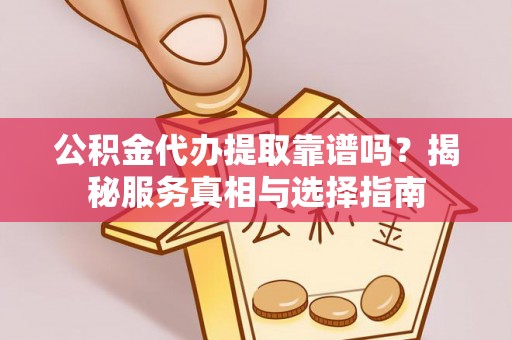阿拉善左旗公积金代办提取靠谱吗？揭秘服务真相与选择指南