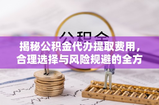 阿拉善左旗揭秘公积金代办提取费用，合理选择与风险规避的全方位解析