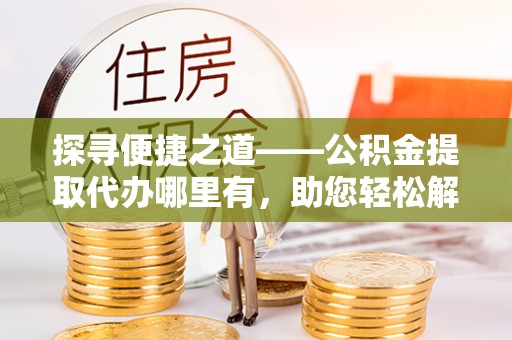 阿拉善左旗探寻便捷之道——公积金提取代办哪里有，助您轻松解决资金难题