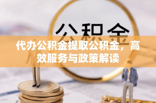 阿拉善左旗代办公积金提取公积金，高效服务与政策解读