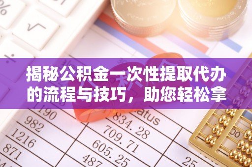 阿拉善左旗揭秘公积金一次性提取代办的流程与技巧，助您轻松拿钱！