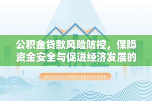 阿拉善左旗公积金贷款风险防控，保障资金安全与促进经济发展的平衡之道