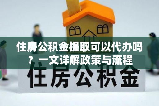 阿拉善左旗住房公积金提取可以代办吗？一文详解政策与流程