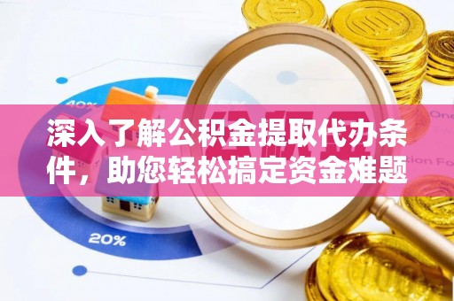 阿拉善左旗深入了解公积金提取代办条件，助您轻松搞定资金难题
