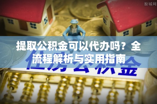 阿拉善左旗提取公积金可以代办吗？全流程解析与实用指南