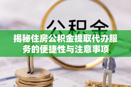阿拉善左旗揭秘住房公积金提取代办服务的便捷性与注意事项