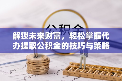 阿拉善左旗解锁未来财富，轻松掌握代办提取公积金的技巧与策略