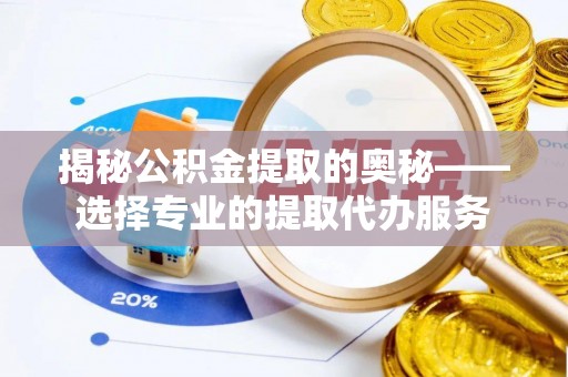 阿拉善左旗揭秘公积金提取的奥秘——选择专业的提取代办服务
