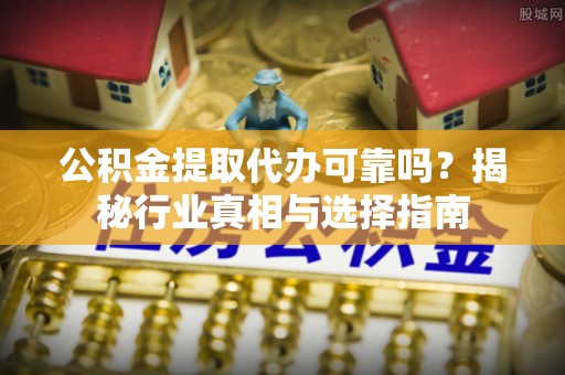 阿拉善左旗公积金提取代办可靠吗？揭秘行业真相与选择指南