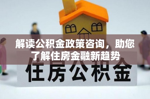 阿拉善左旗解读公积金政策咨询，助您了解住房金融新趋势