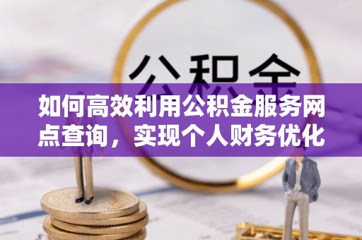 阿拉善左旗如何高效利用公积金服务网点查询，实现个人财务优化