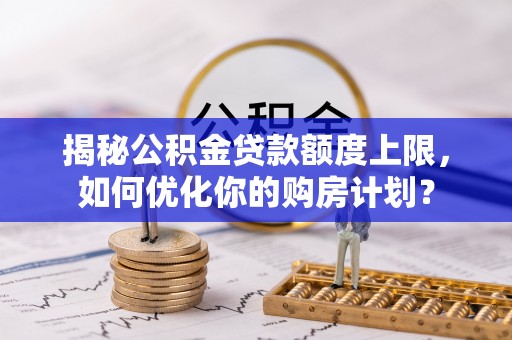 阿拉善左旗揭秘公积金贷款额度上限，如何优化你的购房计划？