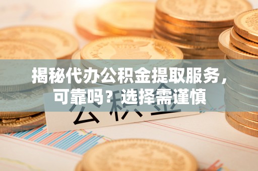 阿拉善左旗揭秘代办公积金提取服务，可靠吗？选择需谨慎