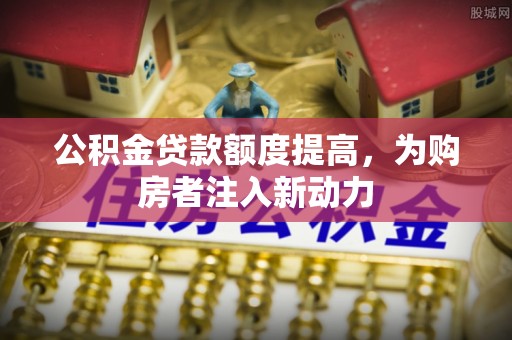 阿拉善左旗公积金贷款额度提高，为购房者注入新动力