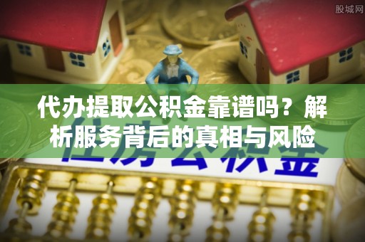 阿拉善左旗代办提取公积金靠谱吗？解析服务背后的真相与风险