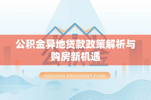 阿拉善左旗公积金异地贷款政策解析与购房新机遇