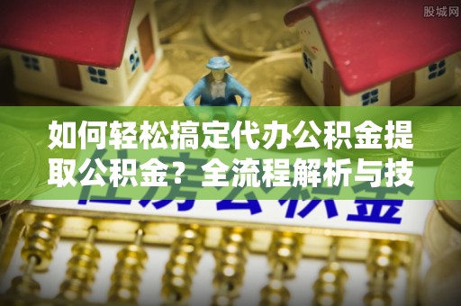 阿拉善左旗如何轻松搞定代办公积金提取公积金？全流程解析与技巧分享