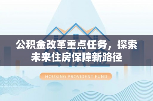 阿拉善左旗公积金改革重点任务，探索未来住房保障新路径