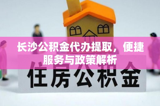 阿拉善左旗长沙公积金代办提取，便捷服务与政策解析