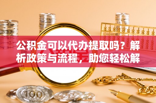 阿拉善左旗公积金可以代办提取吗？解析政策与流程，助您轻松解决疑问