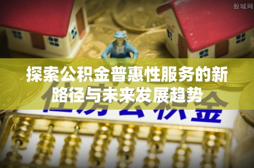 阿拉善左旗探索公积金普惠性服务的新路径与未来发展趋势