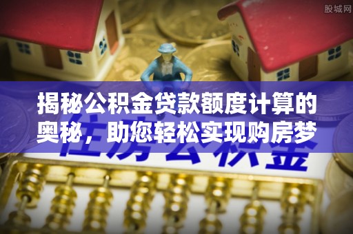 阿拉善左旗揭秘公积金贷款额度计算的奥秘，助您轻松实现购房梦想