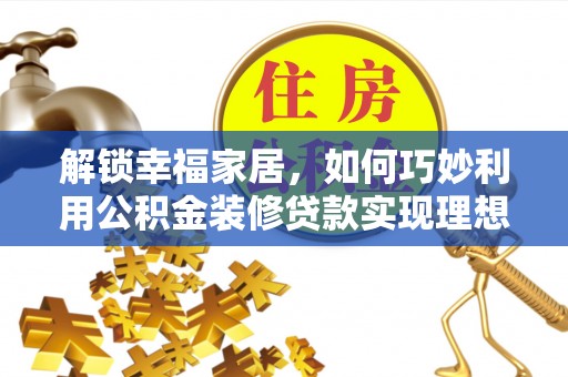 阿拉善左旗解锁幸福家居，如何巧妙利用公积金装修贷款实现理想空间