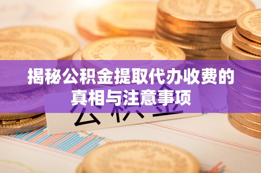 阿拉善左旗揭秘公积金提取代办收费的真相与注意事项