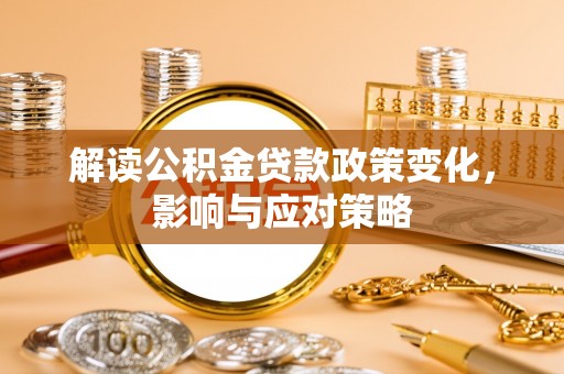 阿拉善左旗解读公积金贷款政策变化，影响与应对策略