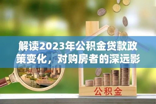 阿拉善左旗解读2023年公积金贷款政策变化，对购房者的深远影响
