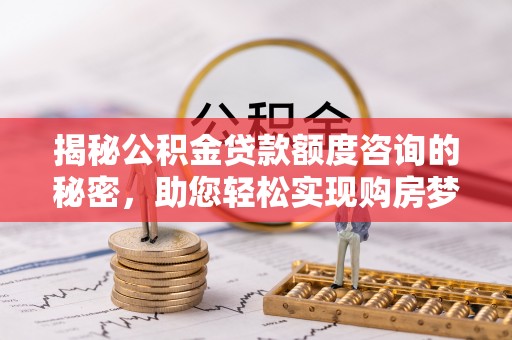 阿拉善左旗揭秘公积金贷款额度咨询的秘密，助您轻松实现购房梦想