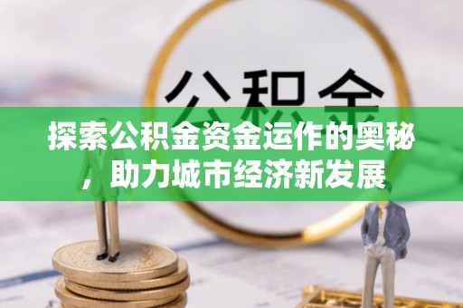 阿拉善左旗探索公积金资金运作的奥秘，助力城市经济新发展