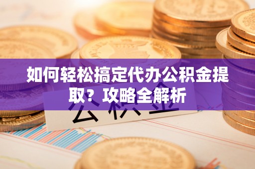 阿拉善左旗如何轻松搞定代办公积金提取？攻略全解析