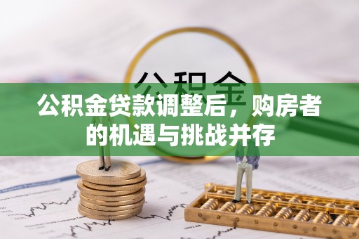 阿拉善左旗公积金贷款调整后，购房者的机遇与挑战并存