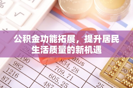 阿拉善左旗公积金功能拓展，提升居民生活质量的新机遇