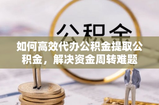 阿拉善左旗如何高效代办公积金提取公积金，解决资金周转难题