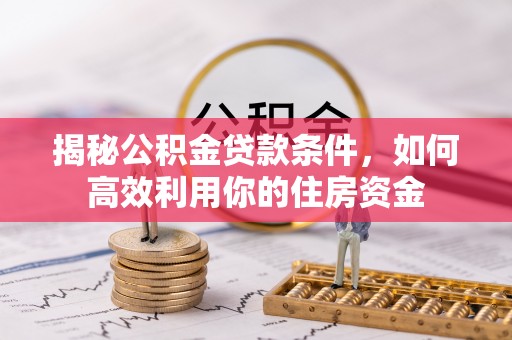 阿拉善左旗揭秘公积金贷款条件，如何高效利用你的住房资金