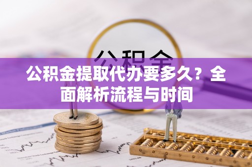 阿拉善左旗公积金提取代办要多久？全面解析流程与时间