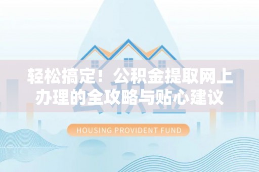 阿拉善左旗轻松搞定！公积金提取网上办理的全攻略与贴心建议