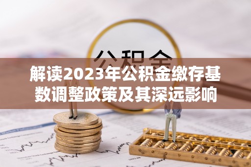 阿拉善左旗解读2023年公积金缴存基数调整政策及其深远影响