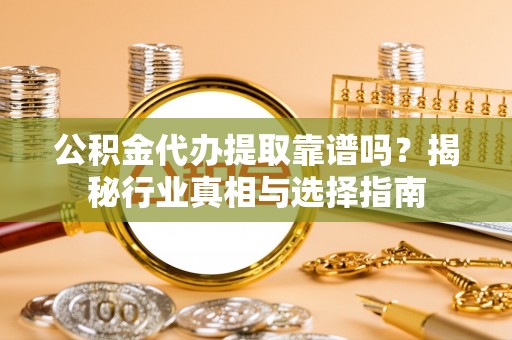 阿拉善左旗公积金代办提取靠谱吗？揭秘行业真相与选择指南